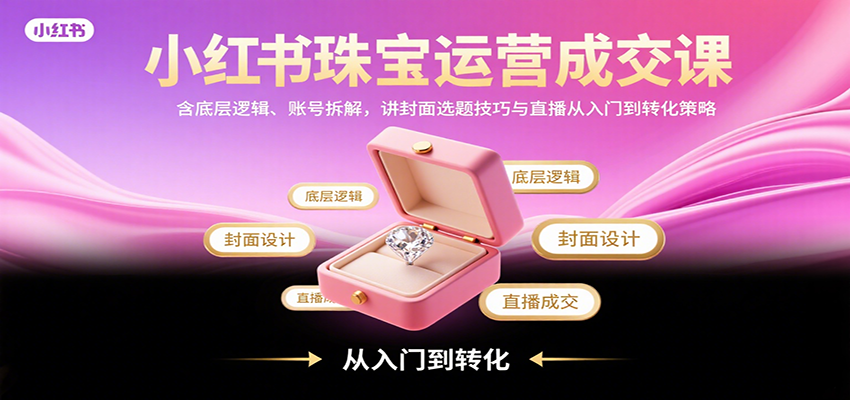 小红书珠宝运营成交课：含底层逻辑、账号拆解，讲封面选题技巧与直播从入门到转化策略-宇文网创