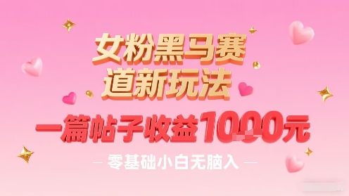 女粉黑马赛道新玩法，一篇帖子收益1k，零基础小白无脑入非常适合-宇文网创