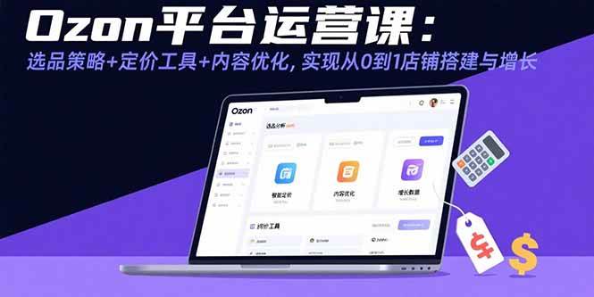 Ozon平台运营课：选品策略+定价工具+内容优化，实现从0到1店铺搭建与增长-宇文网创