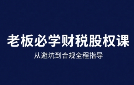 25年企业财税与股权实战课，从避坑到合规全程指导-宇文网创