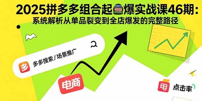2025拼多多组合起爆实战课46期：系统解析从单品裂变到全店爆发的完整路径-宇文网创