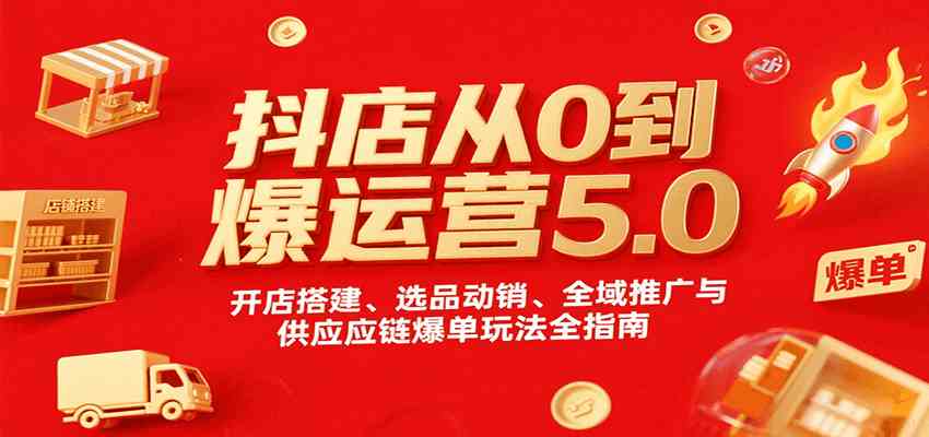 抖店从0到爆运营5.0，开店搭建、选品动销、全域推广与供应链爆单玩法全指南-宇文网创