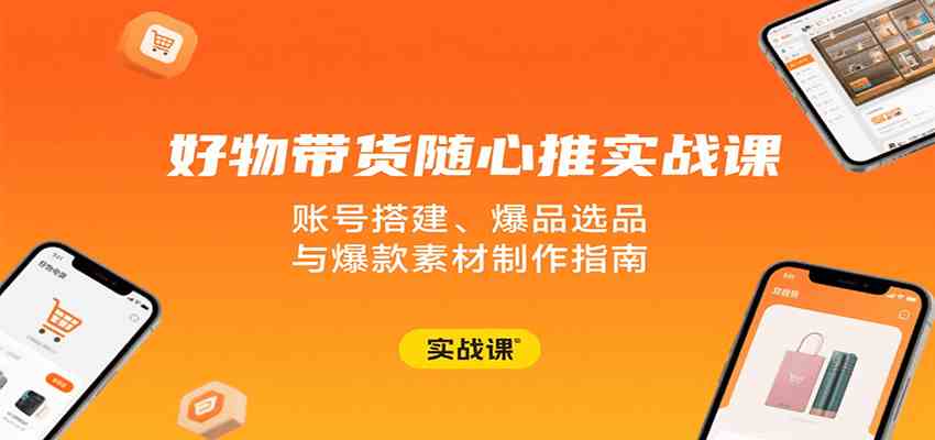 好物带货随心推实战课：账号搭建、爆品选品与爆款素材制作指南-宇文网创