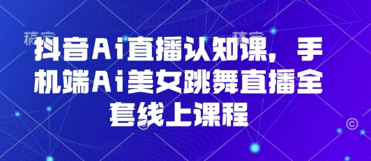 抖音Ai直播认知课，手机端Ai美女跳舞直播全套线上课程-宇文网创