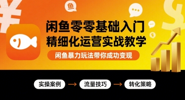 闲鱼零基础入门精细化运营实战教学，闲鱼暴力玩法带你成功变现-宇文网创