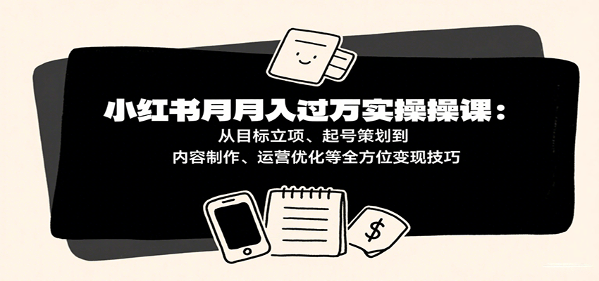 小红书月入十万实操课：从目标立项、起号策划到内容制作、运营优化等全方位变现技巧-宇文网创