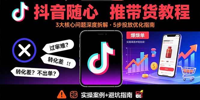 抖音随心推带货教程：拆解过审难/转化差/不出单 等常见问题 实现高效带货-宇文网创