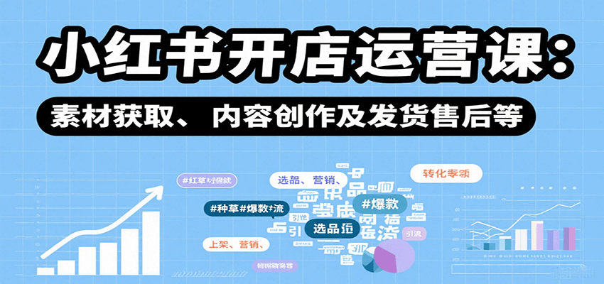 小红书开店运营课：选品、上架、营销、素材获取、内容创作及发货售后等-宇文网创