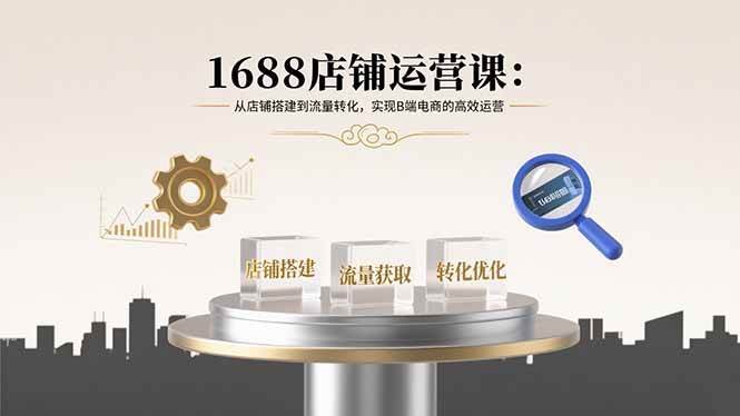 1688店铺运营课：从店铺搭建到流量转化，实现B端电商的高效运营-宇文网创