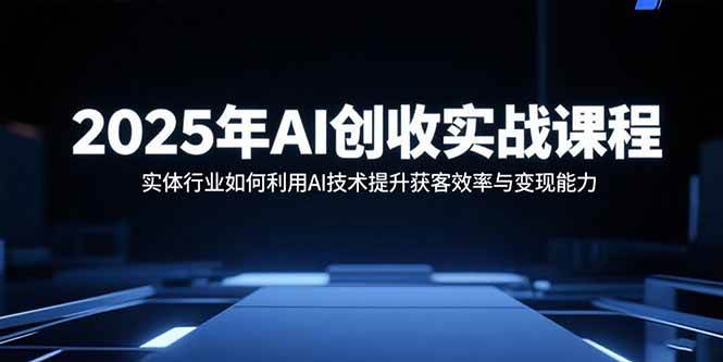 2025年AI创收实战课程：实体行业如何利用AI技术提升获客效率与变现能力-宇文网创