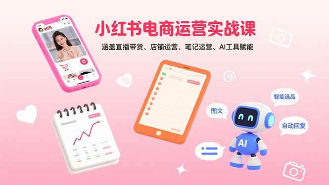 小红书电商运营实战课：涵盖直播带货、店铺运营、笔记运营、AI工具赋能-宇文网创