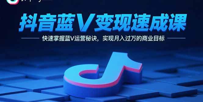 抖音蓝V变现速成课，快速掌握蓝V运营秘诀，实现月入过万的商业目标-宇文网创
