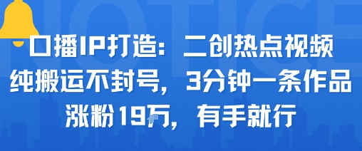 口播IP打造：二创热点视频，纯搬运不封号，3分钟一条作品，涨粉19w，有手就行-宇文网创