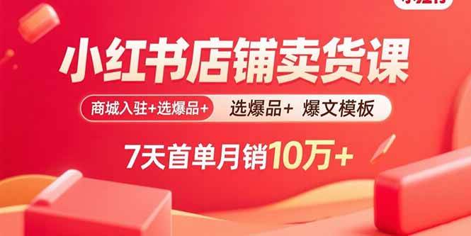 小红书店铺卖货课：商城入驻+选爆品+爆文模板，7天首单月销10万+-宇文网创