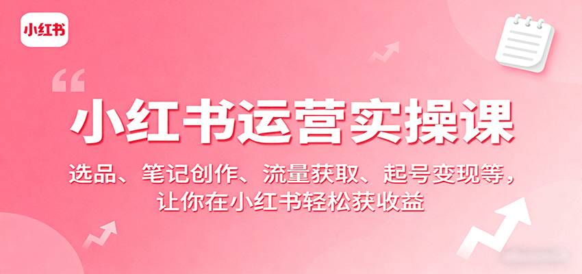 小红书运营实操课：选品、笔记创作、流量获取、起号变现等，让你在小红书轻松获收益-宇文网创