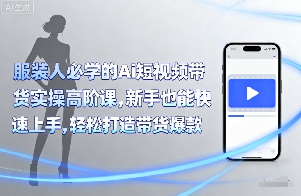 服装人必学的Ai短视频带货实操高阶课，新手也能快速上手，轻松打造带货爆款-宇文网创