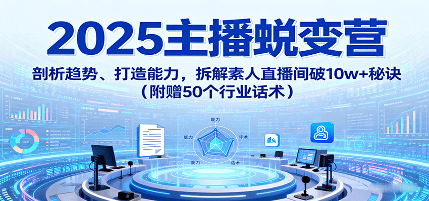 2025主播蜕变营：剖析趋势、打造能力，拆解素人直播间破10w+秘诀（附赠50个行业话术）-宇文网创
