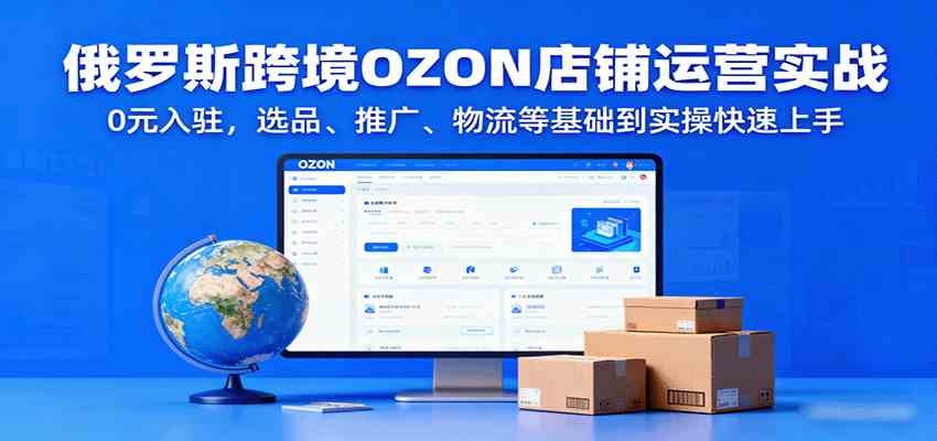 俄罗斯跨境OZON店铺运营实战，0元入驻，选品、推广、物流等基础到实操快速上手-宇文网创