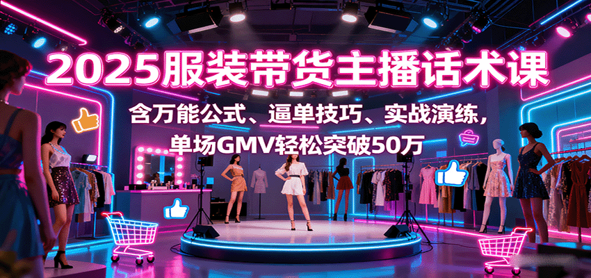 2025服装带货主播话术课，含万能公式、逼单技巧、实战演练，单场GMV轻松突破50万-宇文网创