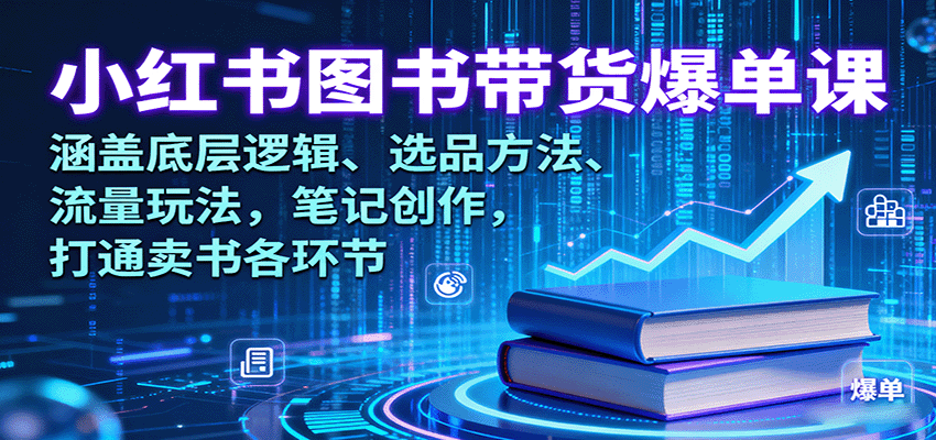 小红书图书带货爆单课：涵盖底层逻辑、选品方法、流量玩法，笔记创作，打通卖书各环节-宇文网创
