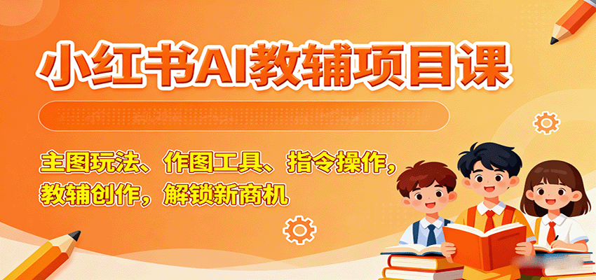 小红书AI教辅项目课，主图玩法、作图工具、指令操作，教辅创作，解锁新商机-宇文网创