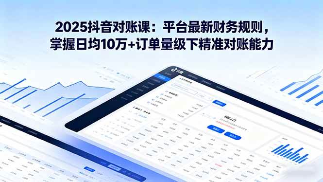 2025抖音 对账课：平台最新财务规则 掌握日均10万+订单量级下精准对账能力-宇文网创