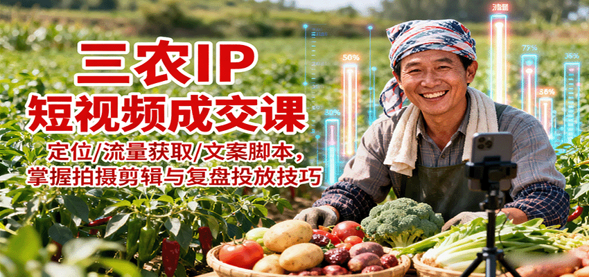 三农IP短视频成交课：定位/流量获取/文案脚本，掌握拍摄剪辑与复盘投放技巧-宇文网创