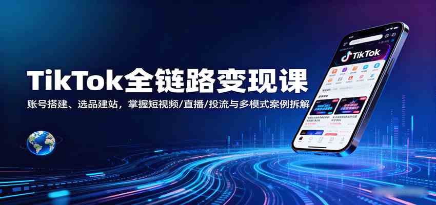TikTok全链路变现课：账号搭建、选品建站，掌握短视频/直播/投流与多模式案例拆解-宇文网创