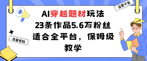 AI穿越题材玩法：23条作品收获5.6W粉丝适合全平台，保姆级教学-宇文网创