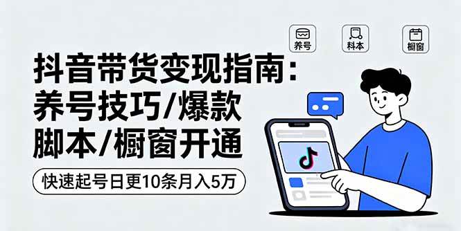 抖音带货变现指南：养号技巧/爆款脚本/橱窗开通，快速起号日更10条月入5万-宇文网创