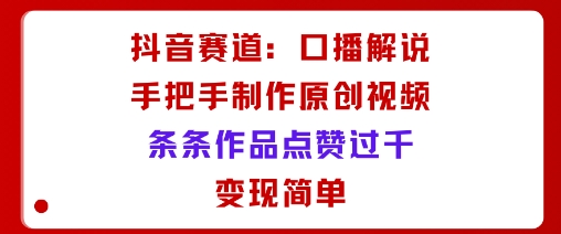 抖音赛道：口播解说，手把手教你制作原创视频，条条作品点赞过千，变现简单-宇文网创
