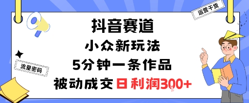 抖音赛道：小众新玩法，5分钟一条作品，被动成交，日利润3张-宇文网创
