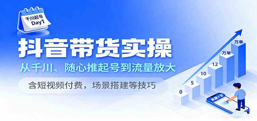 抖音带货实操，从千川、随心推起号到流量放大，含短视频付费，场景搭建等技巧-宇文网创