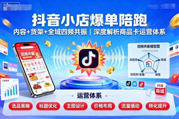 抖音小店爆单陪跑，内容＋货架＋全域四频共振，深度解析抖音商品卡运营体系-宇文网创