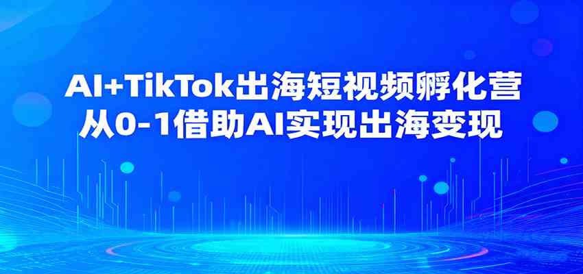 AI+TikTok出海短视频孵化营，从0-1借助AI实现出海变现-宇文网创
