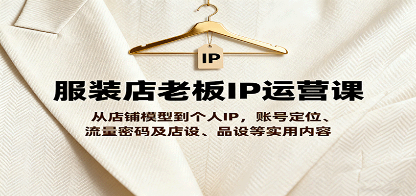 服装店老板IP运营课，从店铺模型到个人IP，账号定位、流量密码及店设、品设等实用内容-宇文网创