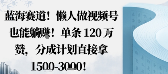 蓝海赛道，懒人做视频号也能躺挣，单条120W赞，分成计划直接拿1.5k，不用拍不用剪-宇文网创