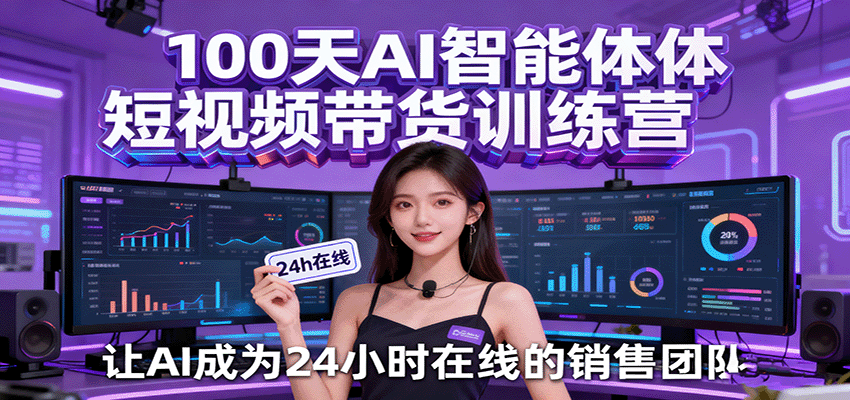100天AI智能体短视频带货训练营，让AI成为24小时在线的销售团队-宇文网创