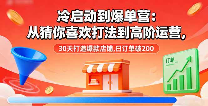 冷启动到爆单营：从猜你喜欢打法到高阶运营,30天打造爆款店铺,日订单破200-宇文网创