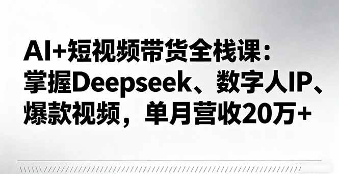AI+短视频带货全栈课：掌握Deepseek、数字人IP、爆款视频，单月营收20万+-宇文网创