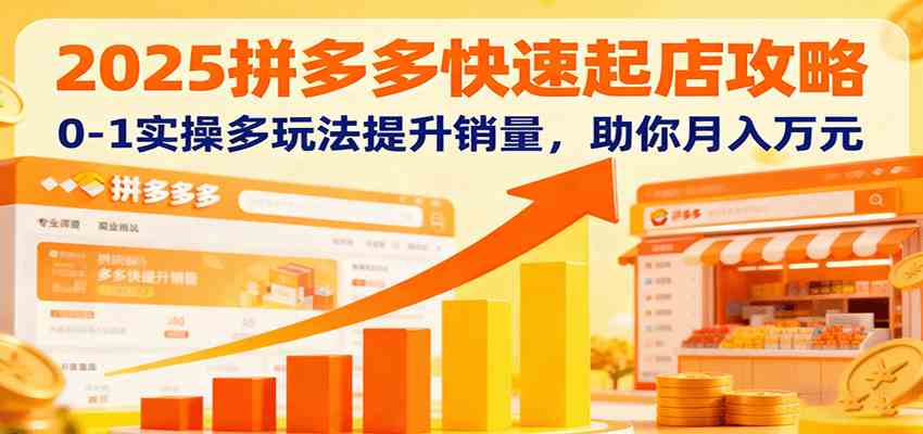 2025拼多多快速起店攻略，0-1实操多玩法提升销量，助你月入万元-宇文网创