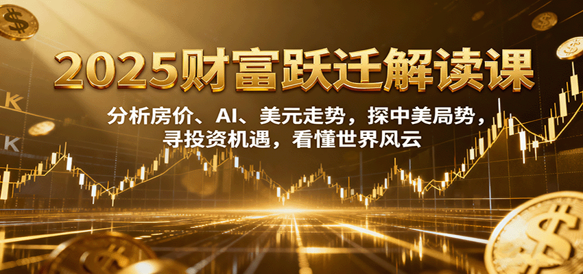 2025财富跃迁解读：分析房价、AI、美元走势，探中美局势，寻投资机遇，看懂世界风云-宇文网创