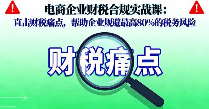 电商企业财税合规实战课，直击财税痛点，帮助企业规避最高80%的税务风险-宇文网创