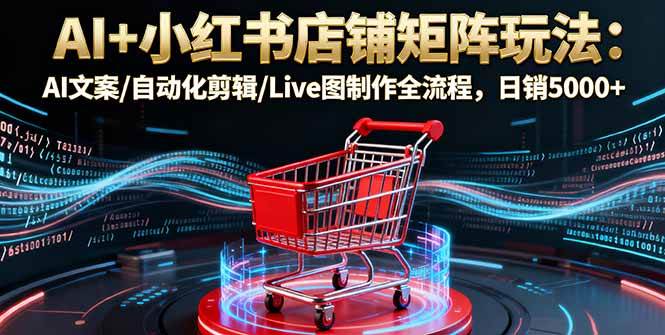 AI+小红书店铺矩阵玩法：AI文案/自动化剪辑/Live图制作全流程，日销5000+-宇文网创