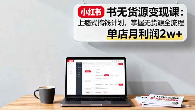 小红书无货源变现课：上瘾式搞钱计划，掌握无货源全流程，单店月利润2w+-宇文网创