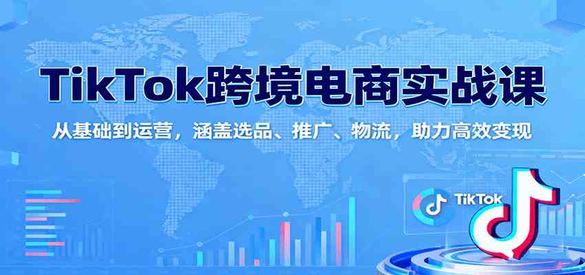 TikTok跨境电商实战课：从基础到运营，涵盖选品、推广、物流，助力高效变现-宇文网创