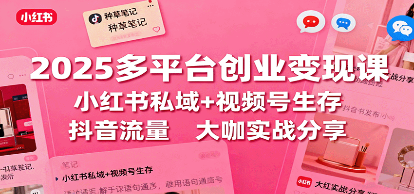 2025多平台创业变现课：小红书私域+视频号生存+抖音流量，大咖实战分享-宇文网创