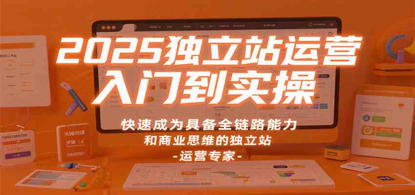 2025独立站运营入门到实操，快速成为具备全链路能力和商业思维的独立站运营专家-宇文网创