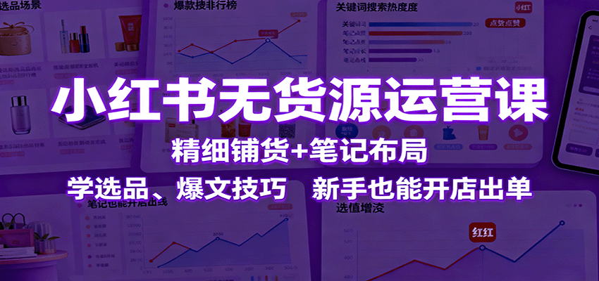 小红书无货源运营课：精细铺货+笔记布局，学选品、爆文技巧，新手也能开店出单-宇文网创