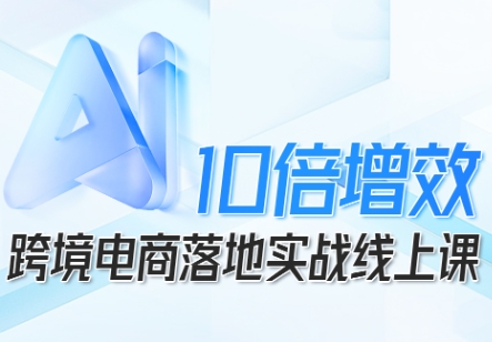 跨境电商10倍增效，跨境电商AI落地实战线上课-宇文网创
